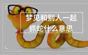 梦见和别人一起抓蛇是什么意思
