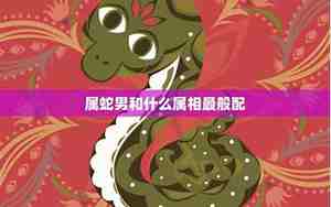 蛇男和什么属相最配,相克相冲